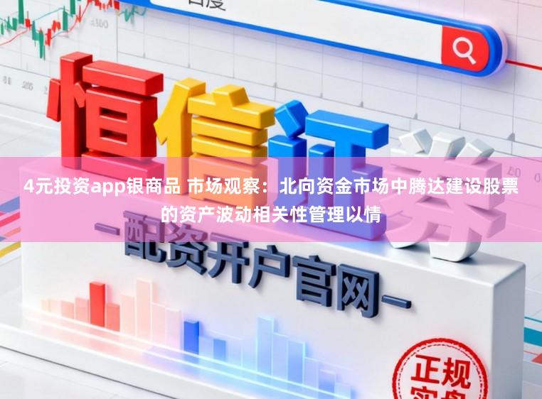 4元投资app银商品 市场观察：北向资金市场中腾达建设股票的资产波动相关性管理以情