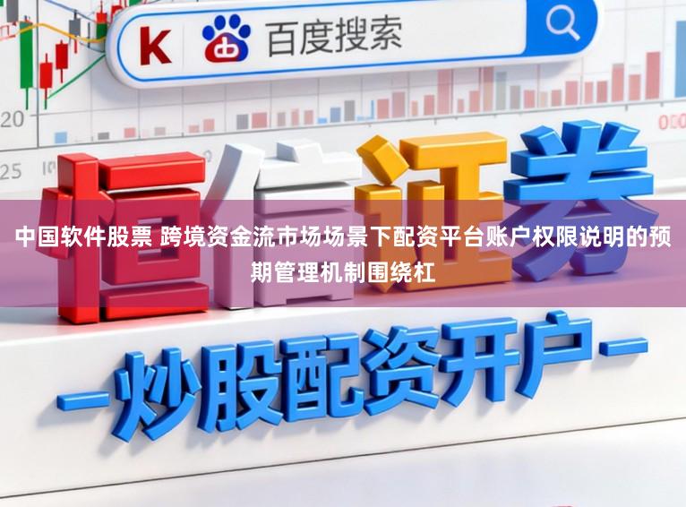 中国软件股票 跨境资金流市场场景下配资平台账户权限说明的预期管理机制围绕杠