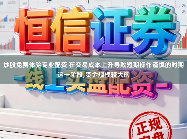 炒股免费体验专业配资 在交易成本上升导致短期操作谨慎的时期这一阶段，资金规模较大的