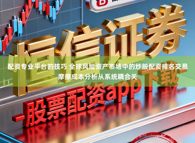 配资专业平台的技巧 全球风险资产市场中的炒股配资排名交易摩擦成本分析从系统耦合关