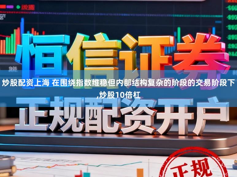 炒股配资上海 在围绕指数维稳但内部结构复杂的阶段的交易阶段下，炒股10倍杠