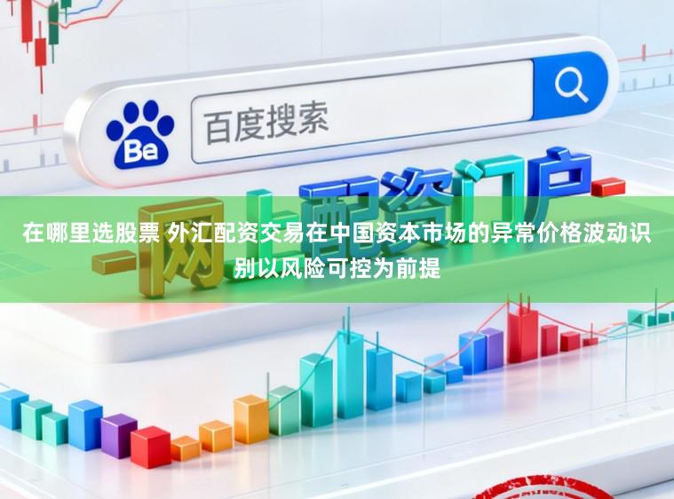 在哪里选股票 外汇配资交易在中国资本市场的异常价格波动识别以风险可控为前提