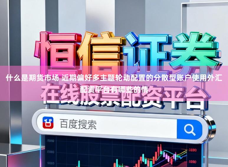 什么是期货市场 近期偏好多主题轮动配置的分散型账户使用外汇配资平台有哪些的情