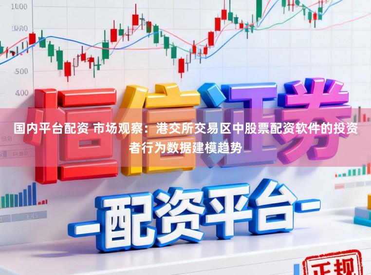 国内平台配资 市场观察：港交所交易区中股票配资软件的投资者行为数据建模趋势