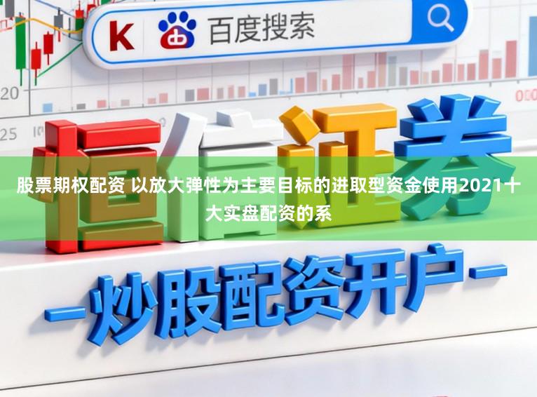 股票期权配资 以放大弹性为主要目标的进取型资金使用2021十大实盘配资的系