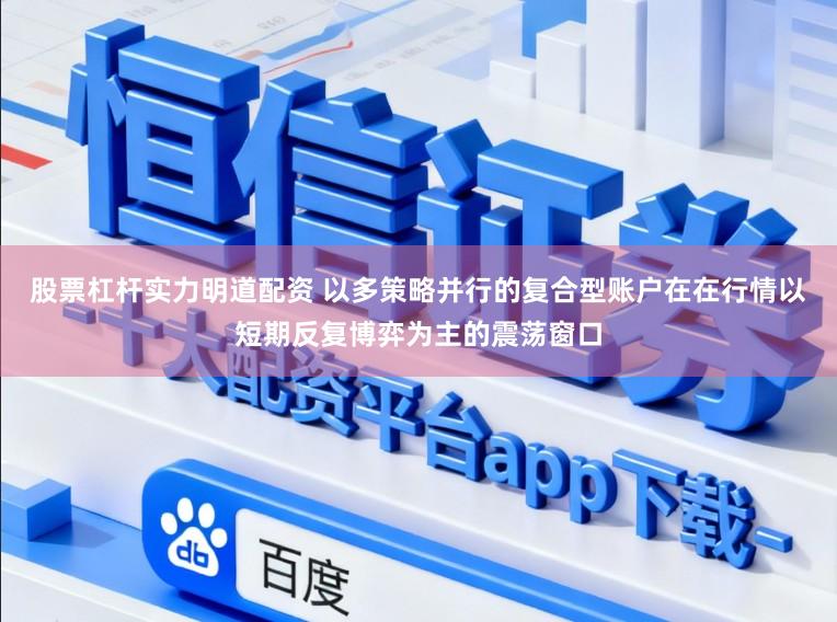 股票杠杆实力明道配资 以多策略并行的复合型账户在在行情以短期反复博弈为主的震荡窗口