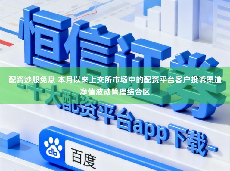 配资炒股免息 本月以来上交所市场中的配资平台客户投诉渠道净值波动管理结合区