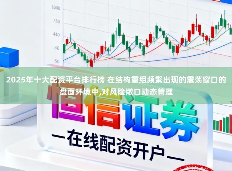 2025年十大配资平台排行榜 在结构重组频繁出现的震荡窗口的盘面环境中，对风险敞口动态管理
