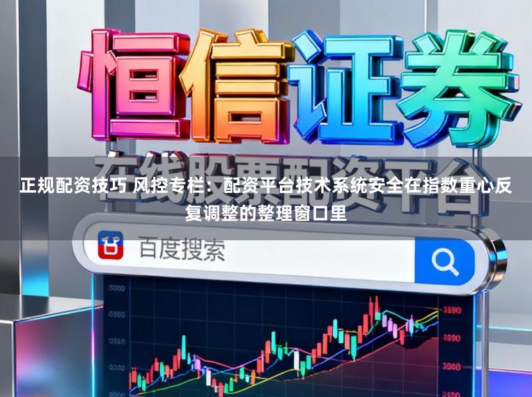 正规配资技巧 风控专栏：配资平台技术系统安全在指数重心反复调整的整理窗口里