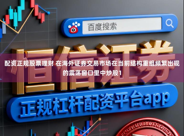 配资正规股票理财 在海外证券交易市场在当前结构重组频繁出现的震荡窗口里中炒股1