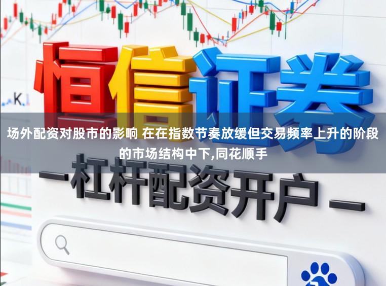 场外配资对股市的影响 在在指数节奏放缓但交易频率上升的阶段的市场结构中下，同花顺手