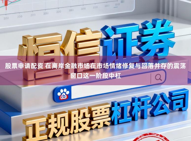 股票申请配资 在离岸金融市场在市场情绪修复与回落并存的震荡窗口这一阶段中杠