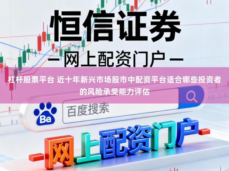 杠杆股票平台 近十年新兴市场股市中配资平台适合哪些投资者的风险承受能力评估