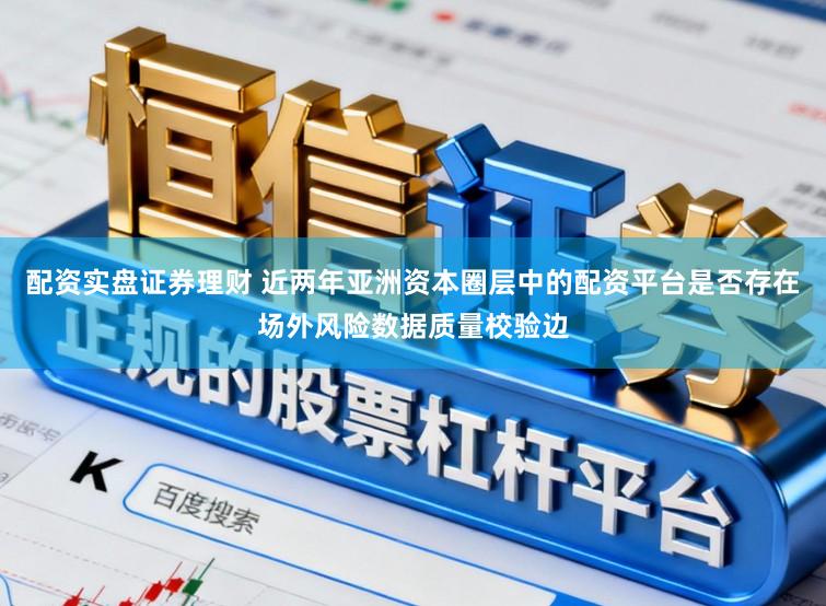 配资实盘证券理财 近两年亚洲资本圈层中的配资平台是否存在场外风险数据质量校验边