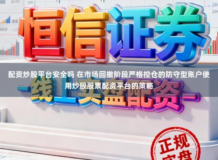 配资炒股平台安全吗 在市场回撤阶段严格控仓的防守型账户使用炒股股票配资平台的策略