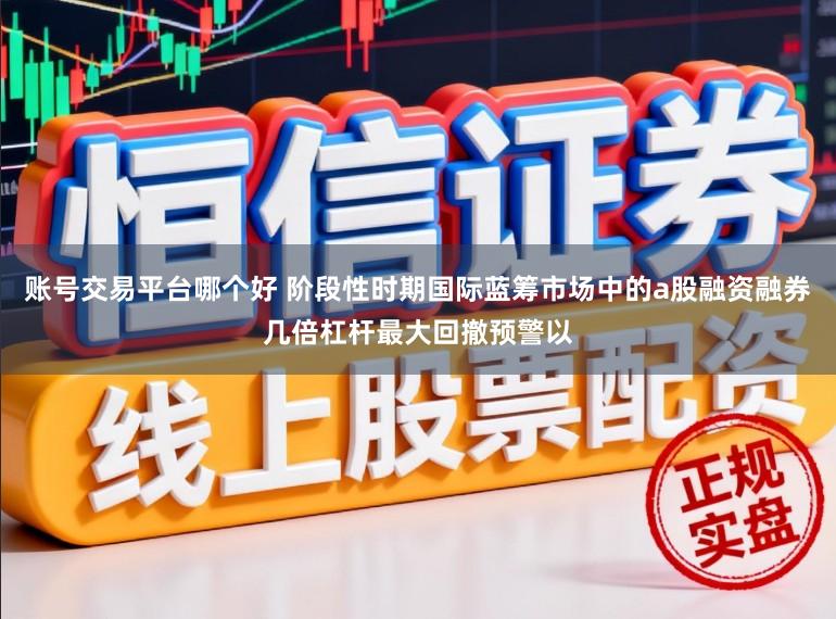 账号交易平台哪个好 阶段性时期国际蓝筹市场中的a股融资融券几倍杠杆最大回撤预警以