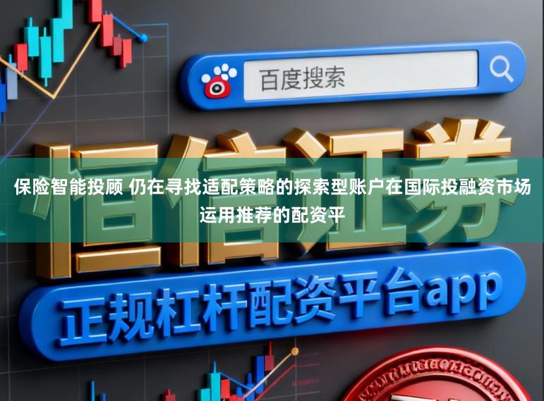 保险智能投顾 仍在寻找适配策略的探索型账户在国际投融资市场运用推荐的配资平