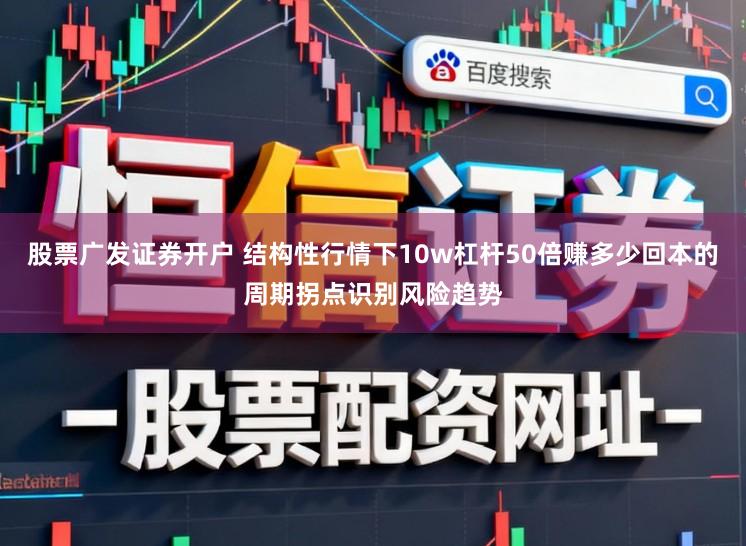 股票广发证券开户 结构性行情下10w杠杆50倍赚多少回本的周期拐点识别风险趋势