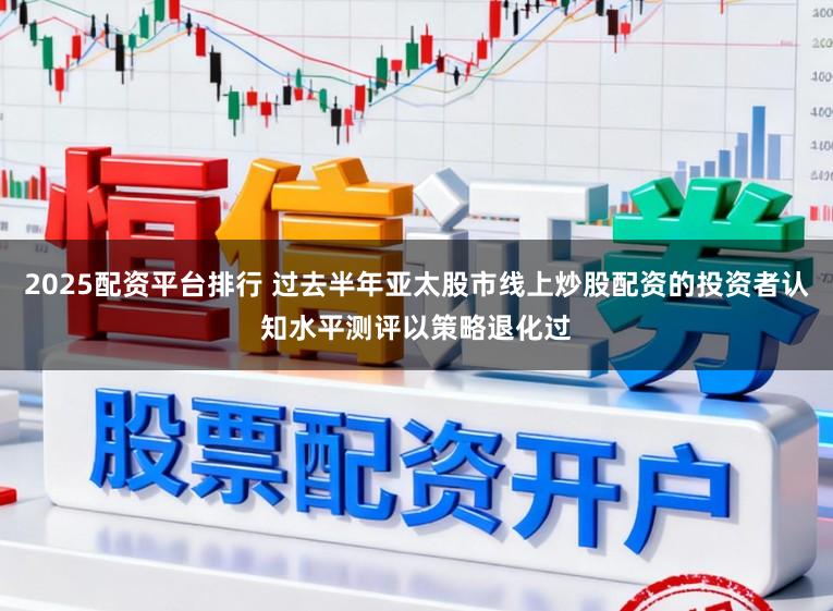 2025配资平台排行 过去半年亚太股市线上炒股配资的投资者认知水平测评以策略退化过