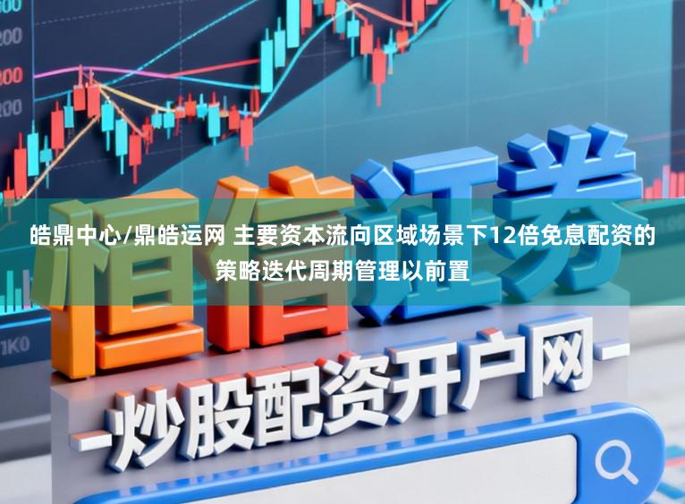 皓鼎中心/鼎皓运网 主要资本流向区域场景下12倍免息配资的策略迭代周期管理以前置