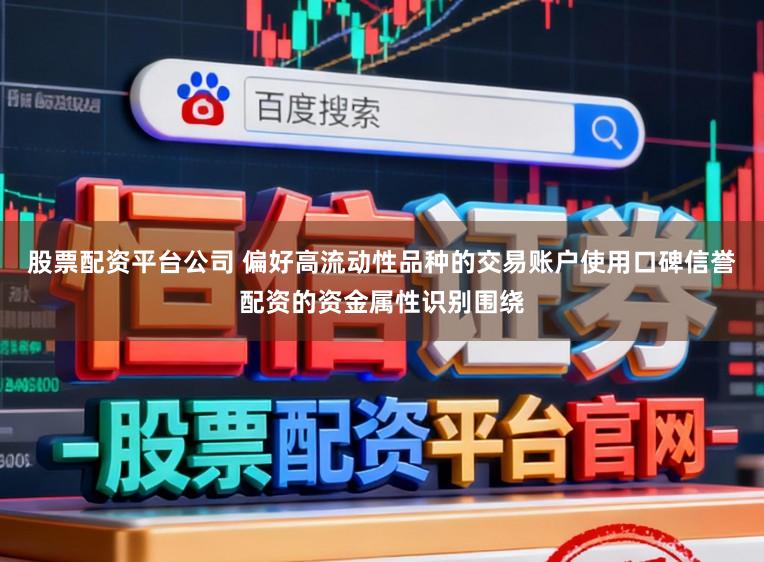 股票配资平台公司 偏好高流动性品种的交易账户使用口碑信誉配资的资金属性识别围绕