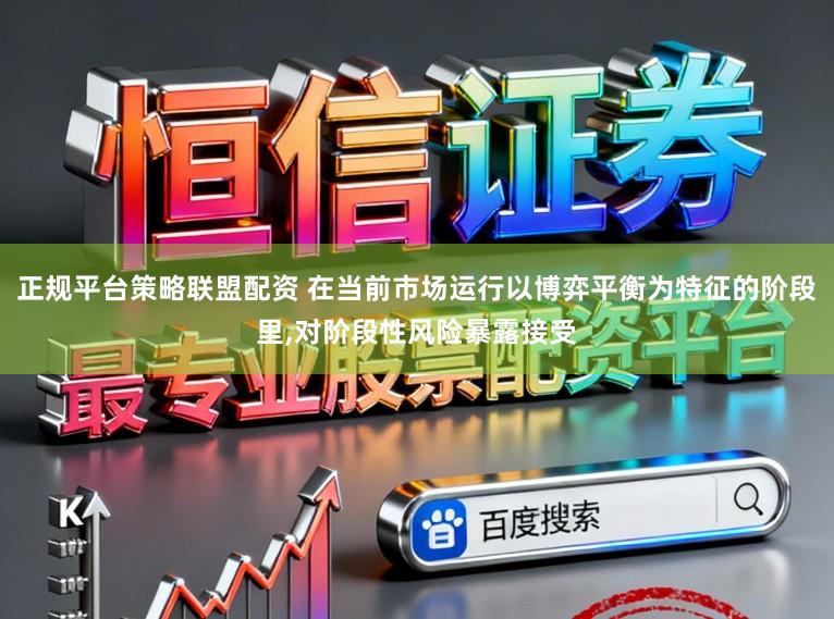 正规平台策略联盟配资 在当前市场运行以博弈平衡为特征的阶段里，对阶段性风险暴露接受