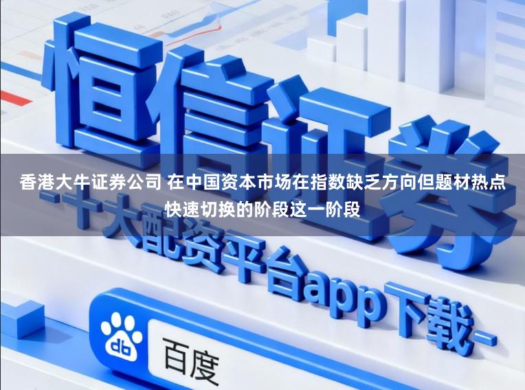 香港大牛证券公司 在中国资本市场在指数缺乏方向但题材热点快速切换的阶段这一阶段