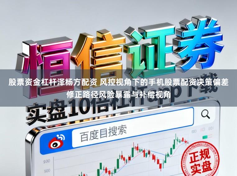 股票资金杠杆泽杨方配资 风控视角下的手机股票配资决策偏差修正路径风险暴露与补偿视角