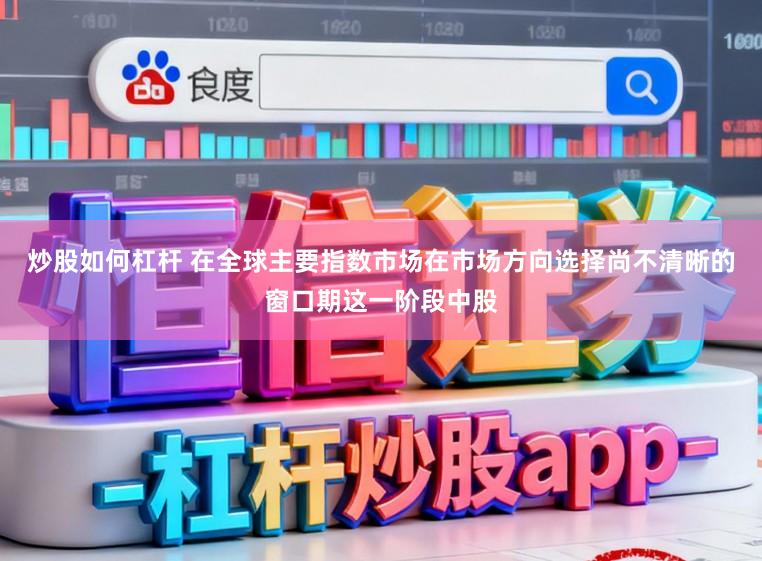 炒股如何杠杆 在全球主要指数市场在市场方向选择尚不清晰的窗口期这一阶段中股