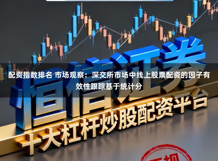 配资指数排名 市场观察：深交所市场中线上股票配资的因子有效性跟踪基于统计分