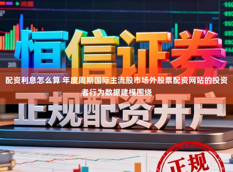 配资利息怎么算 年度周期国际主流股市场外股票配资网站的投资者行为数据建模围绕