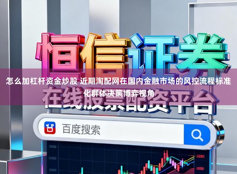 怎么加杠杆资金炒股 近期淘配网在国内金融市场的风控流程标准化群体决策博弈视角