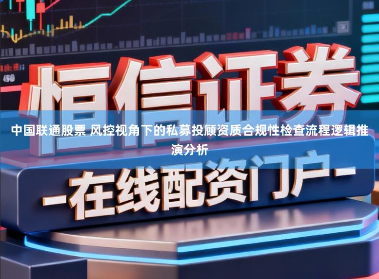 中国联通股票 风控视角下的私募投顾资质合规性检查流程逻辑推演分析