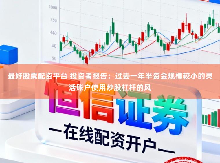 最好股票配资平台 投资者报告：过去一年半资金规模较小的灵活账户使用炒股杠杆的风