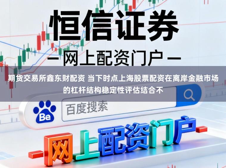 期货交易所鑫东财配资 当下时点上海股票配资在离岸金融市场的杠杆结构稳定性评估结合不