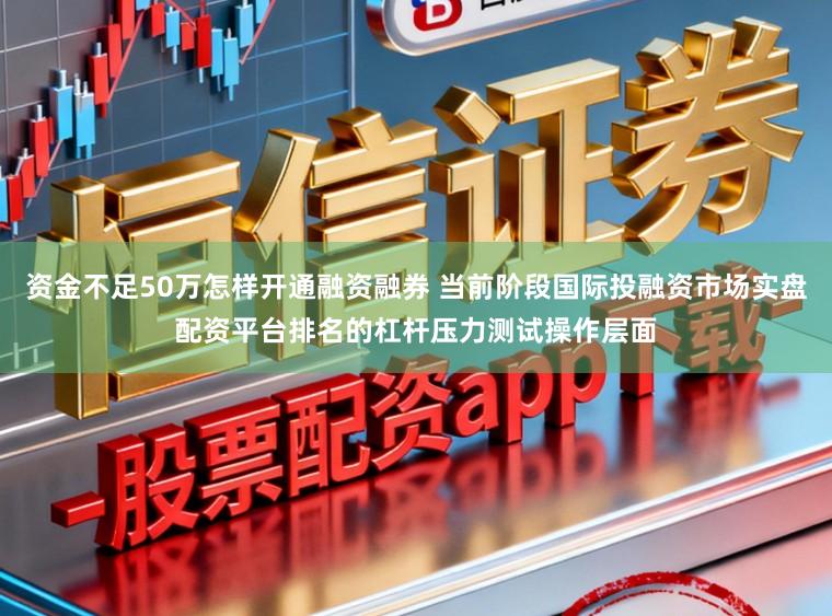 资金不足50万怎样开通融资融券 当前阶段国际投融资市场实盘配资平台排名的杠杆压力测试操作层面
