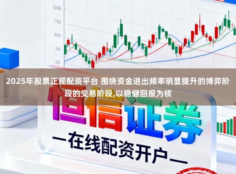 2025年股票正规配资平台 围绕资金进出频率明显提升的博弈阶段的交易阶段，以稳健回报为核