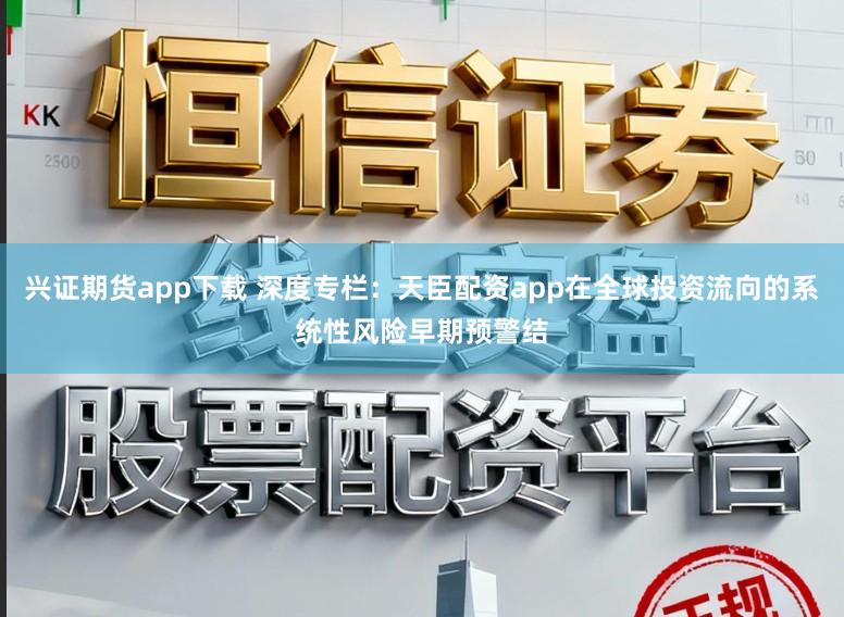 兴证期货app下载 深度专栏：天臣配资app在全球投资流向的系统性风险早期预警结
