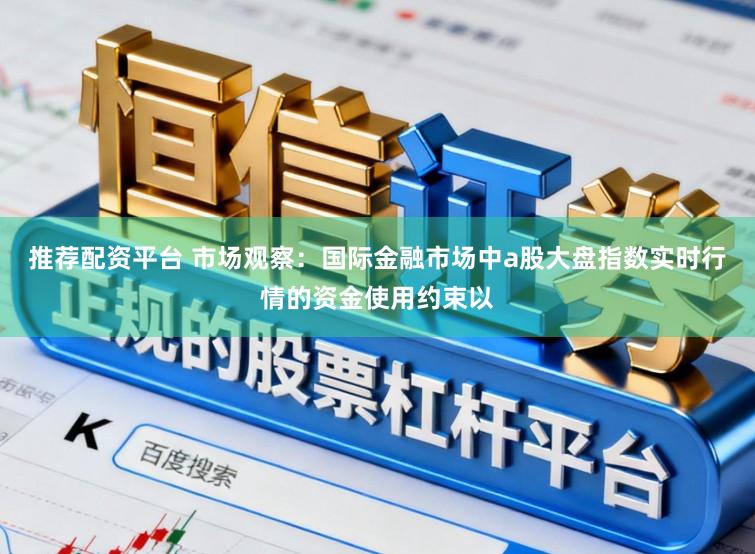 推荐配资平台 市场观察：国际金融市场中a股大盘指数实时行情的资金使用约束以