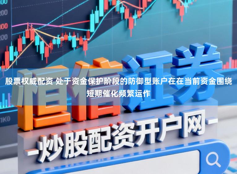 股票权威配资 处于资金保护阶段的防御型账户在在当前资金围绕短期催化频繁运作