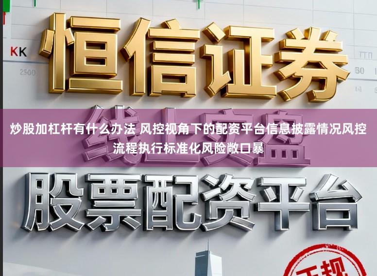 炒股加杠杆有什么办法 风控视角下的配资平台信息披露情况风控流程执行标准化风险敞口暴