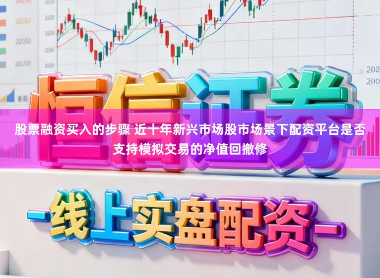 股票融资买入的步骤 近十年新兴市场股市场景下配资平台是否支持模拟交易的净值回撤修