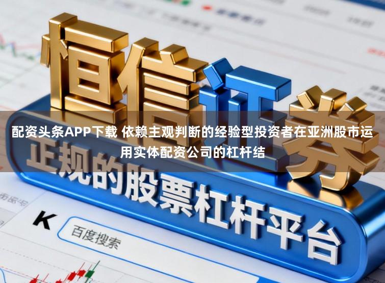 配资头条APP下载 依赖主观判断的经验型投资者在亚洲股市运用实体配资公司的杠杆结