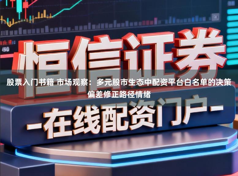股票入门书籍 市场观察：多元股市生态中配资平台白名单的决策偏差修正路径情绪