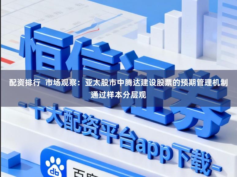 配资排行  市场观察：亚太股市中腾达建设股票的预期管理机制通过样本分层观