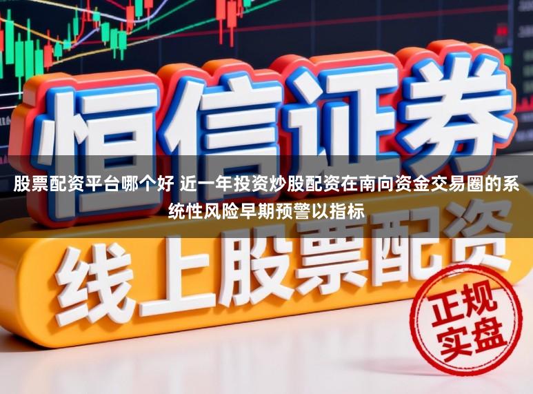 股票配资平台哪个好 近一年投资炒股配资在南向资金交易圈的系统性风险早期预警以指标