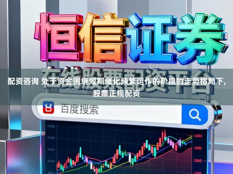 配资咨询 处于资金围绕短期催化频繁运作的阶段的走势格局下，股票正规配资