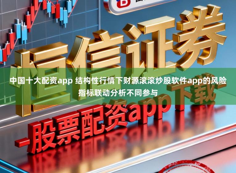 中国十大配资app 结构性行情下财源滚滚炒股软件app的风险指标联动分析不同参与