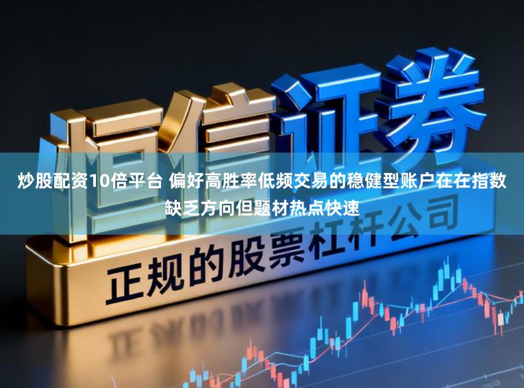 炒股配资10倍平台 偏好高胜率低频交易的稳健型账户在在指数缺乏方向但题材热点快速