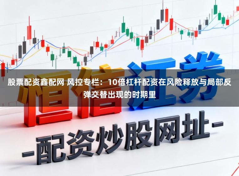 股票配资鑫配网 风控专栏:10倍杠杆配资在风险释放与局部反弹交替出现的时期里